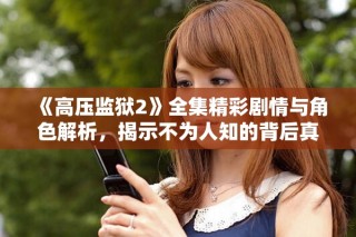 《高压监狱2》全集精彩剧情与角色解析，揭示不为人知的背后真相