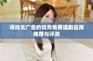 寻找无广告的优秀免费追剧应用推荐与评测