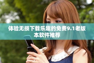 体验无损下载乐趣的免费9.1老版本软件推荐