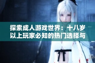 探索成人游戏世界：十八岁以上玩家必知的热门选择与推荐