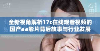 全新视角解析17c在线观看视频的国产aa影片背后故事与行业发展