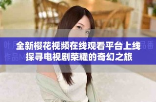 全新樱花视频在线观看平台上线 探寻电视剧荣耀的奇幻之旅
