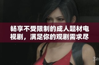畅享不受限制的成人题材电视剧，满足你的观剧需求尽在这里