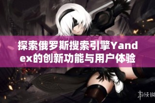 探索俄罗斯搜索引擎Yandex的创新功能与用户体验提升