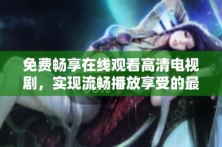 免费畅享在线观看高清电视剧，实现流畅播放享受的最佳选择