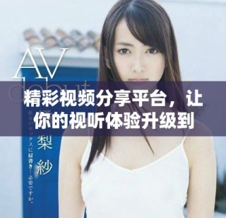 精彩视频分享平台，让你的视听体验升级到新高度