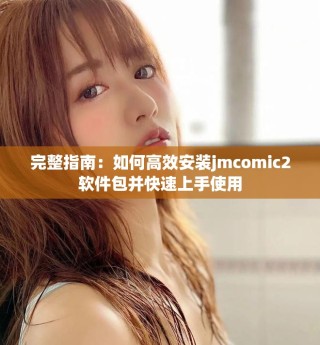 完整指南：如何高效安装jmcomic2软件包并快速上手使用