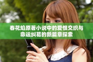 春花焰原著小说中的爱恨交织与命运纠葛的新篇章探索