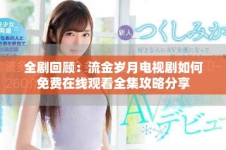 全剧回顾：流金岁月电视剧如何免费在线观看全集攻略分享