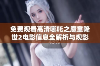 免费观看高清哪吒之魔童降世2电影信息全解析与观影指南