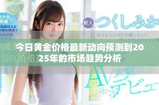 今日黄金价格最新动向预测到2025年的市场趋势分析
