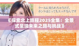 《探索北上旅程2025全集：全景式呈现未来之路与挑战》