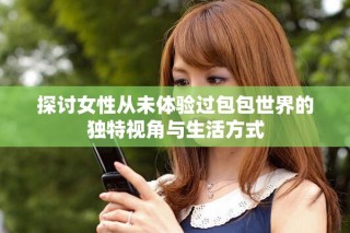 探讨女性从未体验过包包世界的独特视角与生活方式