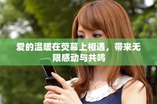 爱的温暖在荧幕上相遇，带来无限感动与共鸣