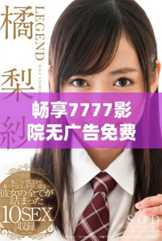 畅享7777影院无广告免费观看电视剧一站式体验尽在一路向西