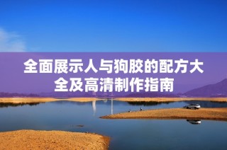 全面展示人与狗胶的配方大全及高清制作指南