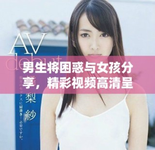 男生将困惑与女孩分享，精彩视频高清呈现真实互动