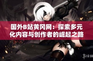 国外B站黄冈网：探索多元化内容与创作者的崛起之路
