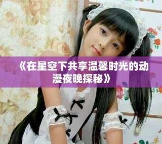 《在星空下共享温馨时光的动漫夜晚探秘》
