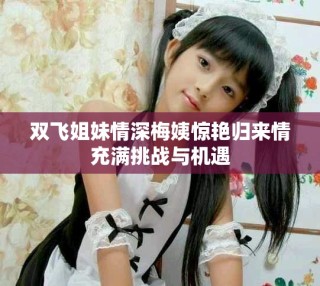 双飞姐妹情深梅姨惊艳归来情充满挑战与机遇