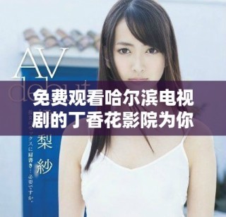 免费观看哈尔滨电视剧的丁香花影院为你带来精彩内容