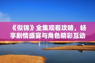《似锦》全集观看攻略，畅享剧情盛宴与角色精彩互动