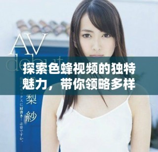 探索色蜂视频的独特魅力，带你领略多样精彩内容的世界
