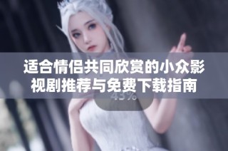 适合情侣共同欣赏的小众影视剧推荐与免费下载指南