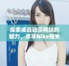探索成品动漫网站的魅力，尽享Nike相关精彩内容与作品