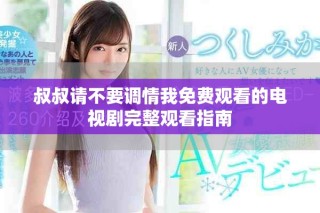 叔叔请不要调情我免费观看的电视剧完整观看指南