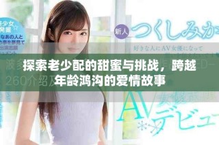 探索老少配的甜蜜与挑战，跨越年龄鸿沟的爱情故事