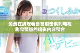 免费在线观看鲁鲁射击系列电视剧完整版的精彩内容整合