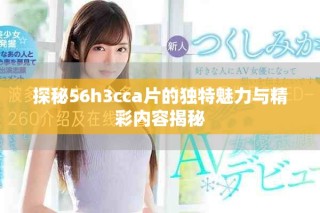 探秘56h3cca片的独特魅力与精彩内容揭秘