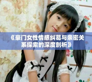 《豪门女性情感纠葛与亲密关系探索的深度剖析》