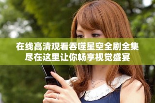 在线高清观看吞噬星空全剧全集尽在这里让你畅享视觉盛宴