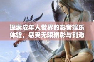 探索成年人世界的影音娱乐体验，感受无限精彩与刺激