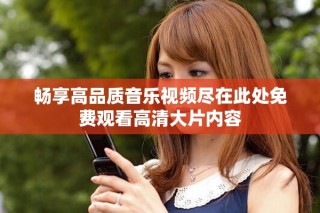 畅享高品质音乐视频尽在此处免费观看高清大片内容