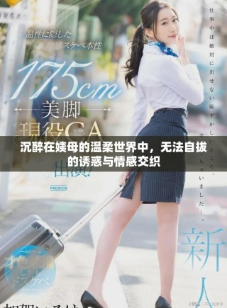 沉醉在姨母的温柔世界中，无法自拔的诱惑与情感交织