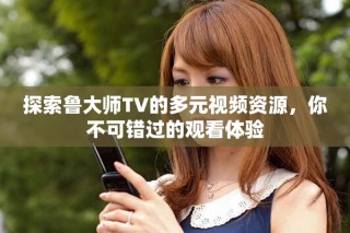 探索鲁大师TV的多元视频资源，你不可错过的观看体验