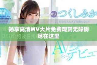 畅享高清MV大片免费观赏无障碍尽在这里