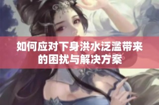 如何应对下身洪水泛滥带来的困扰与解决方案