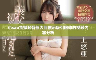小sao货撅起臀部大胆展示吸引眼球的视频内容分析