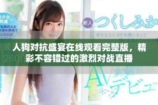 人狗对抗盛宴在线观看完整版，精彩不容错过的激烈对战直播