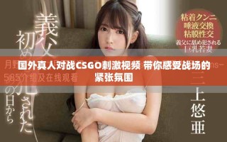 国外真人对战CSGO刺激视频 带你感受战场的紧张氛围