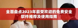 全面盘点2023年最受欢迎的免费安全软件推荐及使用指南