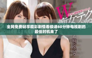 全网免费畅享精彩剧情看极速60分钟电视剧的最佳时机来了