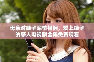 母亲对继子深情相拥，爱上继子的感人电视剧全集免费观看