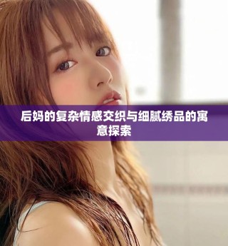 后妈的复杂情感交织与细腻绣品的寓意探索