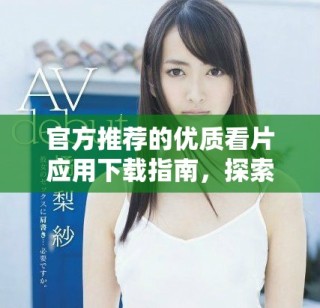 官方推荐的优质看片应用下载指南，探索精彩影视内容