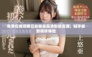 免费在线观看日韩精品高清影视资源，畅享极致视听体验